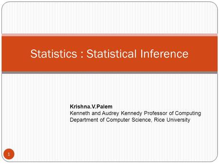 Statistics : Statistical Inference Krishna.V.Palem Kenneth and Audrey Kennedy Professor of Computing Department of Computer Science, Rice University 1.