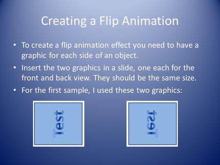 Creating a Flip Animation To create a flip animation effect you need to have a graphic for each side of an object. Insert the two graphics in a slide,