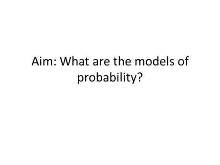 Aim: What are the models of probability?. What is a probability model? Probability Model: a description of a random phenomenon in the language of mathematics.