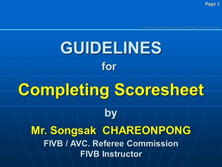 Corrected and presented b y Laszlo HERPAI FIVB RGC member Page 1 GUIDELINES Completing Scoresheet by Mr. Songsak CHAREONPONG FIVB / AVC. Referee Commission.