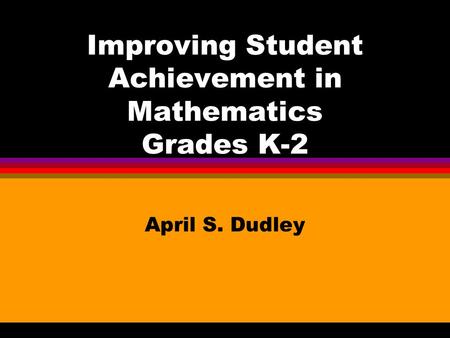 Improving Student Achievement in Mathematics Grades K-2 April S. Dudley.