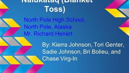 Nalukataq (Blanket Toss) By: Kierra Johnson, Tori Genter, Sadie Johnson, Bri Bolieu, and Chase Virg-In North Pole High School, North Pole, Alaska Mr. Richard.