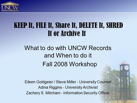 KEEP It, FILE It, Share It, DELETE It, SHRED It or Archive It What to do with UNCW Records and When to do it Fall 2008 Workshop Eileen Goldgeier / Steve.