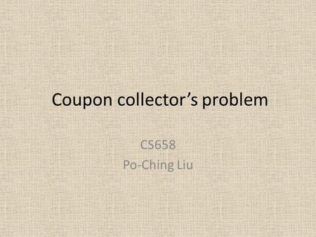 Coupon collector’s problem CS658 Po-Ching Liu. Question A person trying to collect each of b different coupons must acquire approximately x randomly obtained.