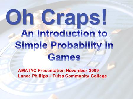 Oh Craps! AMATYC Presentation November 2009 Lance Phillips – Tulsa Community College.