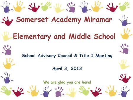 Somerset Academy Miramar Elementary and Middle School School Advisory Council & Title I Meeting April 3, 2013 We are glad you are here!