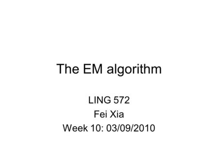 The EM algorithm LING 572 Fei Xia Week 10: 03/09/2010.