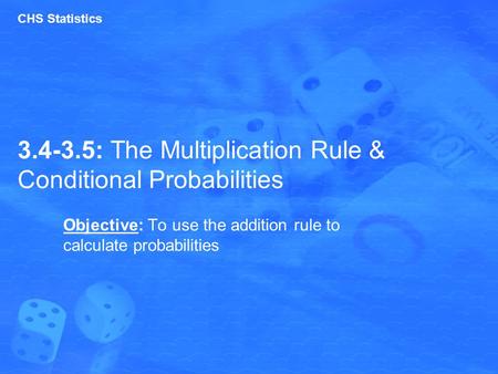 3.4-3.5: The Multiplication Rule & Conditional Probabilities Objective: To use the addition rule to calculate probabilities CHS Statistics.