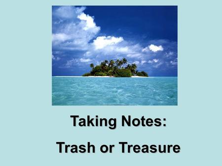 Taking Notes: Trash or Treasure Taking Notes: Trash or Treasure.