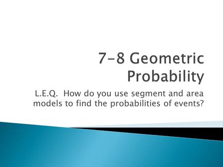 L.E.Q. How do you use segment and area models to find the probabilities of events?