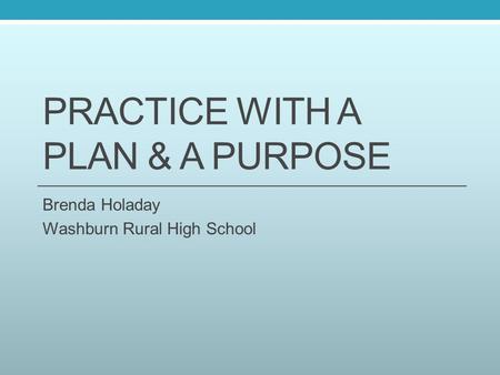 PRACTICE WITH A PLAN & A PURPOSE Brenda Holaday Washburn Rural High School.