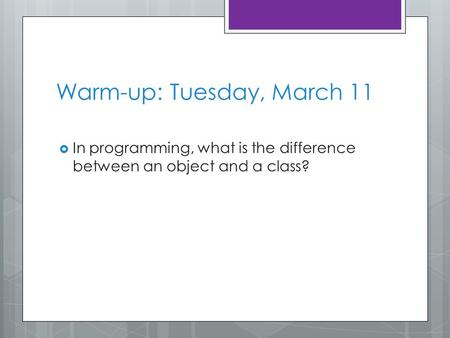 Warm-up: Tuesday, March 11  In programming, what is the difference between an object and a class?