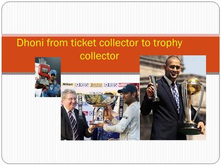 Dhoni from ticket collector to trophy collector. Building the team and acceptance as the trusted leader Dhoni has build a image and charisma of the trusted.