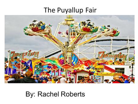The Puyallup Fair By: Rachel Roberts. I went to the fair with my Dad, Grandma, and myself.