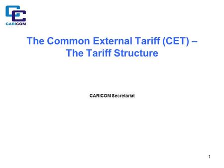 1 The Common External Tariff (CET) – The Tariff Structure CARICOM Secretariat.