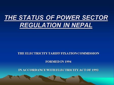 THE STATUS OF POWER SECTOR REGULATION IN NEPAL THE ELECTRICITY TARIFF FIXATION COMMISSION FORMED IN 1994 IN ACCORDANCE WITH ELECTRICITY ACT OF 1993.
