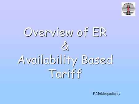 Overview of ER & Availability Based Tariff P.Mukhopadhyay.