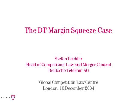 The DT Margin Squeeze Case Stefan Lechler Head of Competition Law and Merger Control Deutsche Telekom AG Global Competition Law Centre London, 10 December.