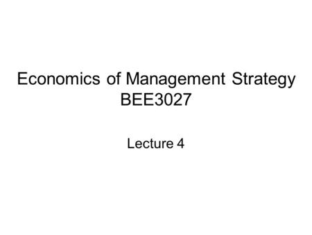 Economics of Management Strategy BEE3027 Lecture 4.