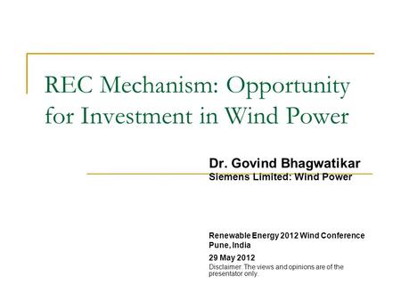 REC Mechanism: Opportunity for Investment in Wind Power Dr. Govind Bhagwatikar Siemens Limited: Wind Power Renewable Energy 2012 Wind Conference Pune,