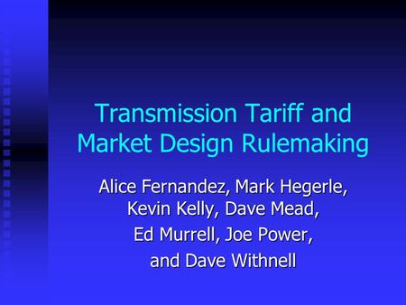 Transmission Tariff and Market Design Rulemaking Alice Fernandez, Mark Hegerle, Kevin Kelly, Dave Mead, Ed Murrell, Joe Power, and Dave Withnell.