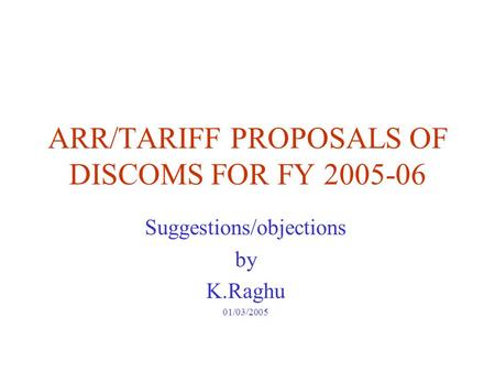 ARR/TARIFF PROPOSALS OF DISCOMS FOR FY 2005-06 Suggestions/objections by K.Raghu 01/03/2005.