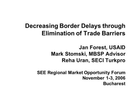 Decreasing Border Delays through Elimination of Trade Barriers Jan Forest, USAID Mark Stomski, MBSP Advisor Reha Uran, SECI Turkpro SEE Regional Market.