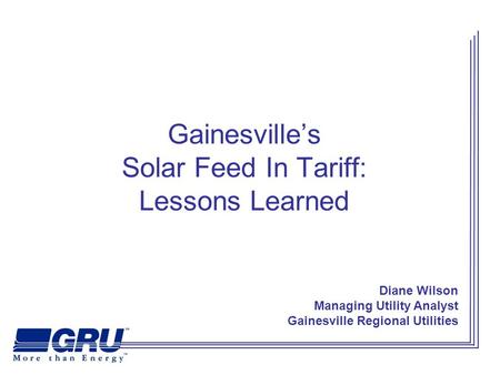 Gainesville’s Solar Feed In Tariff: Lessons Learned Diane Wilson Managing Utility Analyst Gainesville Regional Utilities.