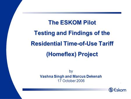 The ESKOM Pilot Testing and Findings of the Residential Time-of-Use Tariff (Homeflex) Project by Vashna Singh and Marcus Dekenah 17 October 2006.