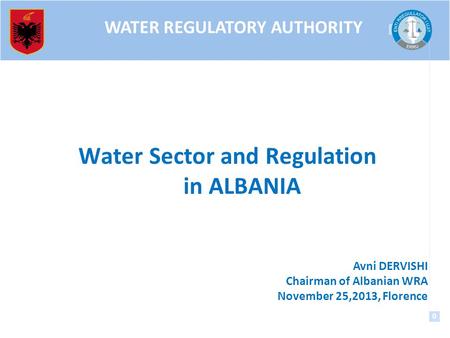 0 0 Water Sector and Regulation in ALBANIA WATER REGULATORY AUTHORITY Avni DERVISHI Chairman of Albanian WRA November 25,2013, Florence.