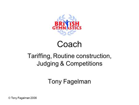 © Tony Fagelman 2006 Coach Tariffing, Routine construction, Judging & Competitions Tony Fagelman.
