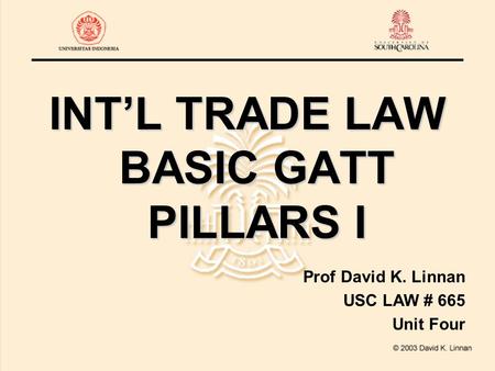 INT’L TRADE LAW BASIC GATT PILLARS I Prof David K. Linnan USC LAW # 665 Unit Four.