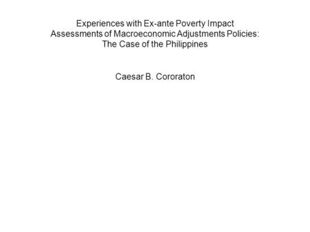 Experiences with Ex-ante Poverty Impact Assessments of Macroeconomic Adjustments Policies: The Case of the Philippines Caesar B. Cororaton.