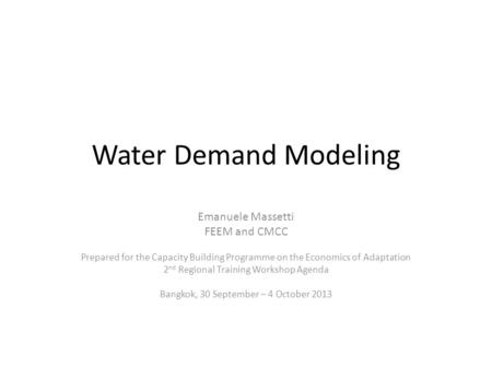 Water Demand Modeling Emanuele Massetti FEEM and CMCC Prepared for the Capacity Building Programme on the Economics of Adaptation 2 nd Regional Training.