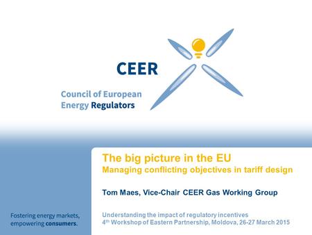 The big picture in the EU Managing conflicting objectives in tariff design Tom Maes, Vice-Chair CEER Gas Working Group Understanding the impact of regulatory.