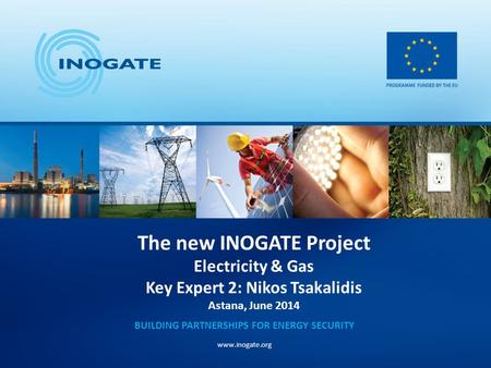 The new INOGATE Project Electricity & Gas Key Expert 2: Nikos Tsakalidis Astana, June 2014 BUILDING PARTNERSHIPS FOR ENERGY SECURITY www.inogate.org.