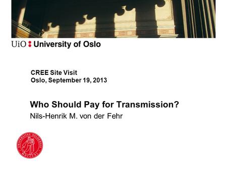 CREE Site Visit Oslo, September 19, 2013 Who Should Pay for Transmission? Nils-Henrik M. von der Fehr.