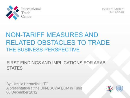 NON-TARIFF MEASURES AND RELATED OBSTACLES TO TRADE THE BUSINESS PERSPECTIVE FIRST FINDINGS AND IMPLICATIONS FOR ARAB STATES By: Ursula Hermelink, ITC A.