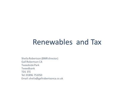 Renewables and Tax Sheila Robertson (BMR director) Gall Robertson CA Tweedside Park Tweedbank TD1 3TE Tel: 01896 751050