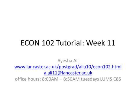 ECON 102 Tutorial: Week 11 Ayesha Ali  office hours: 8:00AM – 8:50AM tuesdays LUMS.