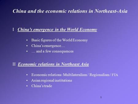 1 I China’s emergence in the World Economy Basic figures of the World Economy China’s emergence… … and a few consequences II Economic relations in Northeast.