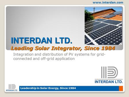 Www.interdan.com Leadership in Solar Energy, Since 1984 INTERDAN LTD. Leading Solar Integrator, Since 1984 Integration and distribution of PV systems for.