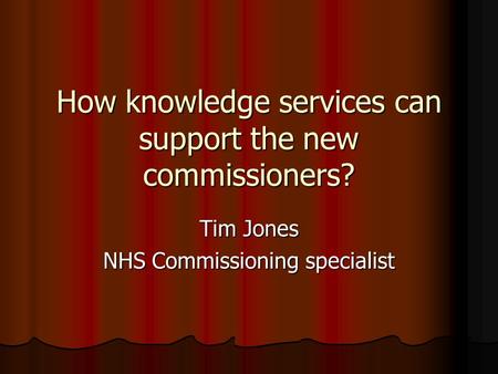 How knowledge services can support the new commissioners? Tim Jones NHS Commissioning specialist.