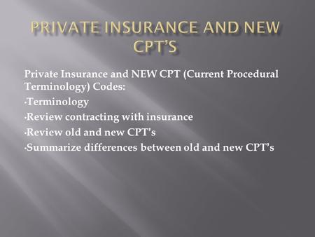 Private Insurance and NEW CPT (Current Procedural Terminology) Codes: Terminology Review contracting with insurance Review old and new CPT’s Summarize.