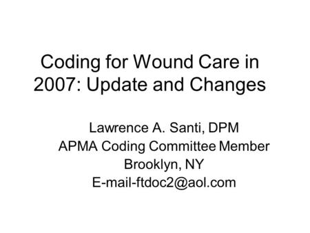 Coding for Wound Care in 2007: Update and Changes Lawrence A. Santi, DPM APMA Coding Committee Member Brooklyn, NY