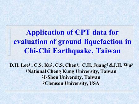 Application of CPT data for evaluation of ground liquefaction in Chi-Chi Earthquake, Taiwan D.H. Lee 1, C.S. Ku 2, C.S. Chen 1, C.H. Juang 3 &J.H. Wu 3.