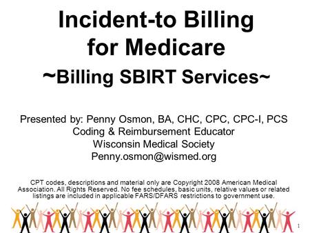 1 Incident-to Billing for Medicare ~ Billing SBIRT Services~ Presented by: Penny Osmon, BA, CHC, CPC, CPC-I, PCS Coding & Reimbursement Educator Wisconsin.