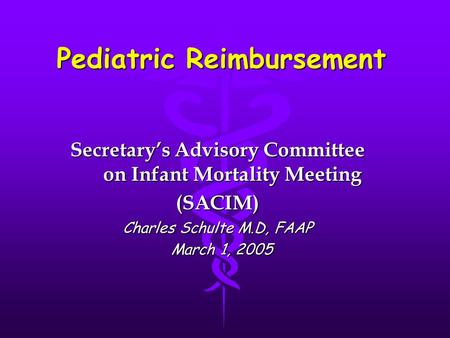 Pediatric Reimbursement Secretary’s Advisory Committee on Infant Mortality Meeting (SACIM) Charles Schulte M.D, FAAP March 1, 2005 March 1, 2005.
