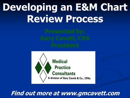 Developing an E&M Chart Review Process Presented by: Gary Cavett, CPA President Find out more at www.gmcavett.com.