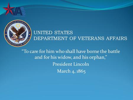 “To care for him who shall have borne the battle and for his widow, and his orphan,” President Lincoln March 4, 1865 UNITED STATES DEPARTMENT OF VETERANS.